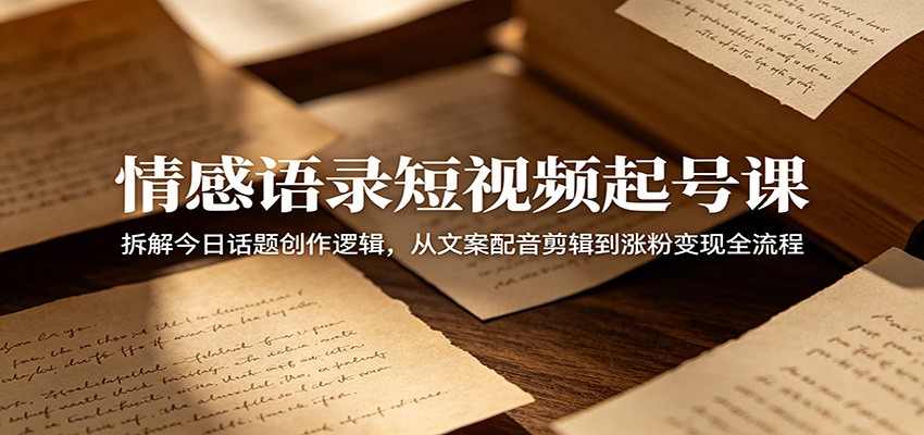 情感语录短视频起号课：拆解今日话题创作逻辑，从文案配音剪辑到涨粉变现全流程-创享网