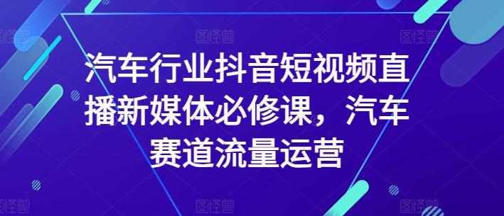 汽车行业抖音短视频直播新媒体必修课，汽车赛道流量运营 - 创享网-创享网