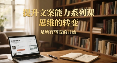 提升文案能力系列课，思维的转变，是所有转变的开始 - 创享网-创享网