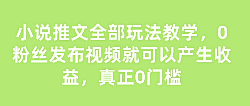 小说推文全部玩法教学，0粉丝发布视频就可以产生收益，真正0门槛 - 创享网-创享网