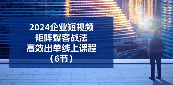 2024企业-短视频-矩阵 爆客战法，高效出单线上课程(6节 - 创享网-创享网