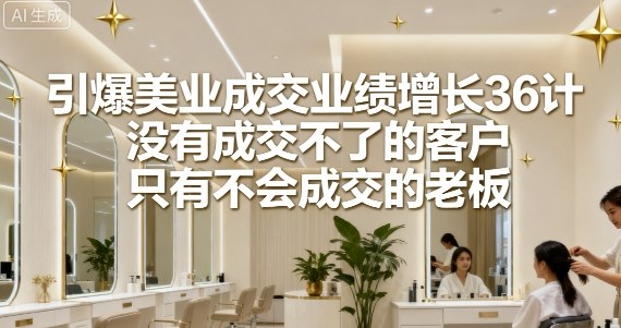 引爆美业成交业绩增长36计，没有成交不了的客户，只有不会成交的老板 - 创享网-创享网