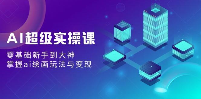 AI超级实操课：零基础新手到大神，掌握ai绘画玩法与变现 - 创享网-创享网