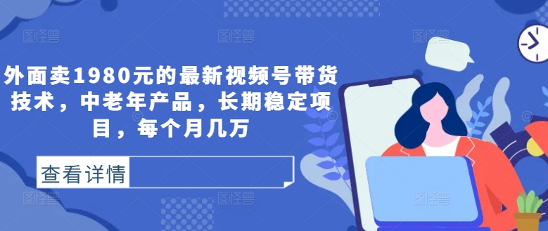外面卖1980元的最新视频号带货技术，中老年产品，长期稳定项目，每个月几万 - 创享网-创享网