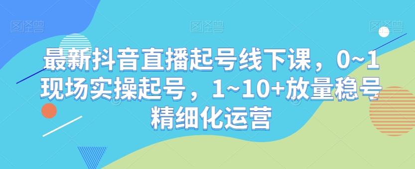 最新抖音直播起号线下课，0~1现场实操起号，1~10+放量稳号精细化运营 - 创享网-创享网
