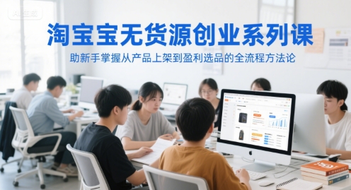淘宝无货源创业系列课，助新手掌握从产品上架到盈利选品的全流程方法论 - 创享网-创享网