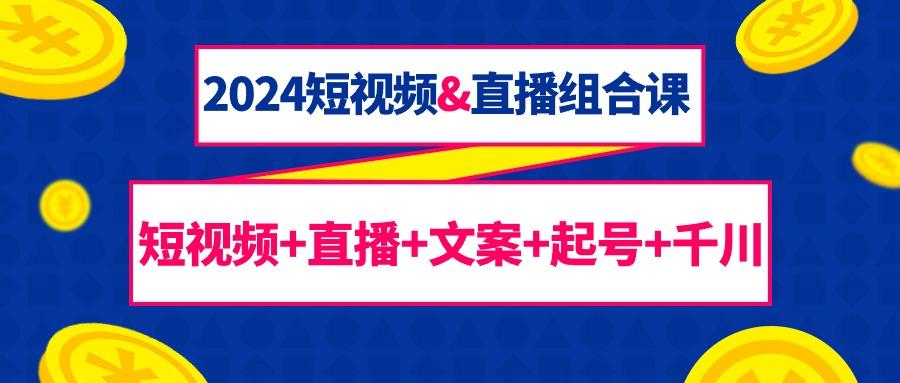 (9426期)2024短视频&直播组合课：短视频+直播+文案+起号+千川(67节课) - 创享网-创享网