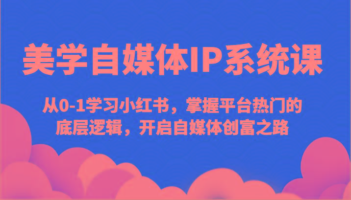 美学自媒体IP系统课-从0-1学习小红书，掌握平台热门的底层逻辑，开启自媒体创富之路 - 创享网-创享网