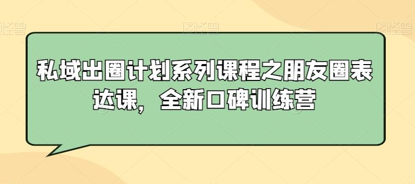 私域出圈计划系列课程之朋友圈表达课，全新口碑训练营 - 创享网-创享网