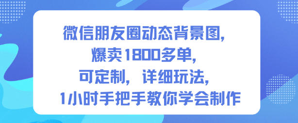 微信朋友圈动态背景图,爆卖1800多单,可定制,详细的玩法,1小时手把手教你学会制作【第一期】-创享网