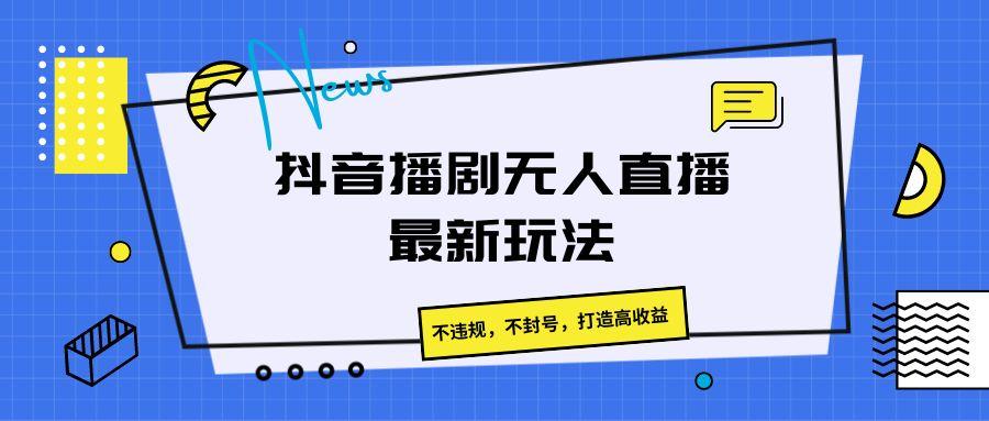 抖音播剧无人直播最新玩法，不违规，不封号，打造高收益 - 创享网-创享网