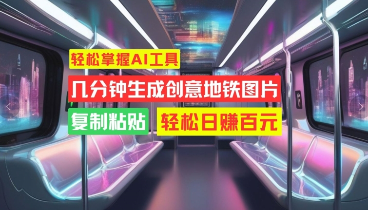 轻松掌握AI工具，几分钟生成创意地铁图片，复制粘贴，轻松日赚百元【揭秘】 - 创享网-创享网
