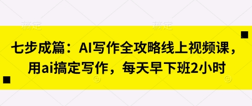 七步成篇：AI写作全攻略线上视频课，用ai搞定写作，每天早下班2小时 - 创享网-创享网