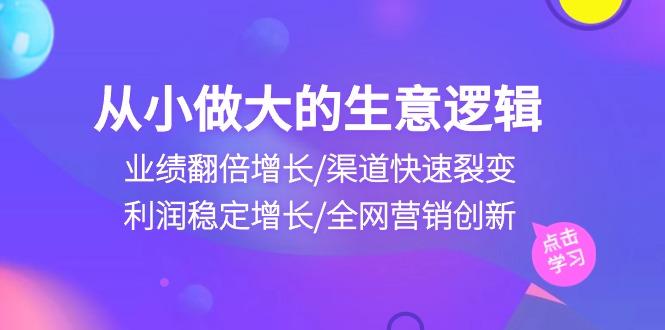 从小做大生意逻辑：业绩翻倍增长/渠道快速裂变/利润稳定增长/全网营销创新 - 创享网-创享网