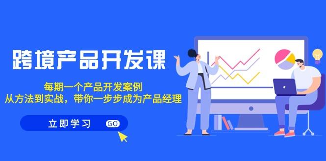 跨境产品-开发课，每期一个产品开发案例，从方法到实战，带你成为产品经理 - 创享网-创享网
