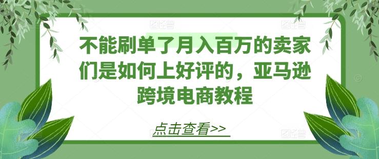 不能刷单了月入百万的卖家们是如何上好评的，亚马逊跨境电商教程 - 创享网-创享网