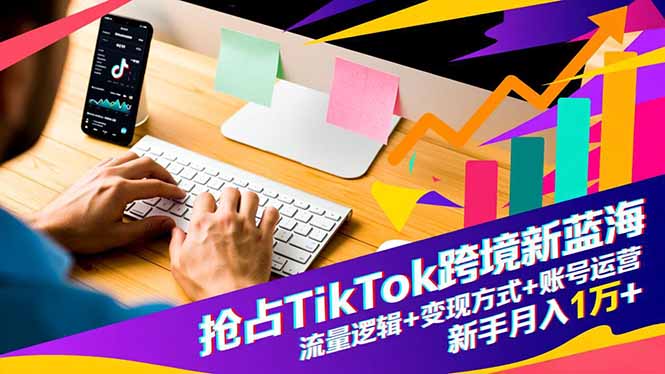 抢占TikTok跨境新蓝海：流量逻辑+变现方式+账号运营，新手月入1万+-创享网