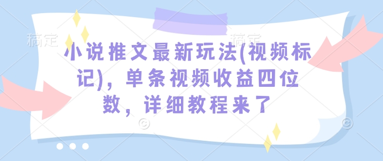 小说推文最新玩法(视频标记)，单条视频收益四位数，详细教程来了 - 创享网-创享网