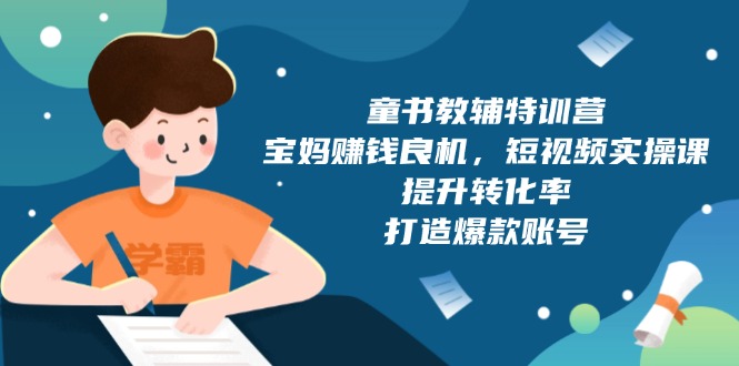 童书教辅特训营，宝妈赚钱良机，短视频实操课，提升转化率，打造爆款账号 - 创享网-创享网