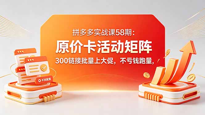 拼多多实战课58期：原价卡活动矩阵，300链接批量上大促，不亏钱跑量-创享网