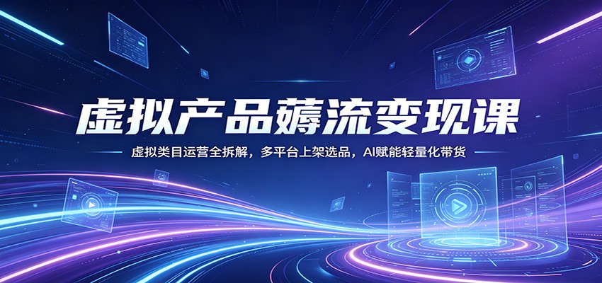 虚拟产品薅流变现课：虚拟类目运营全拆解，多平台上架选品，AI赋能轻量化带货 - 创享网-创享网