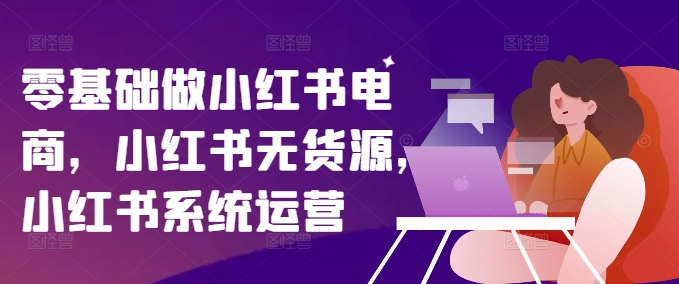 零基础做小红书电商，小红书无货源，小红书系统运营 - 创享网-创享网