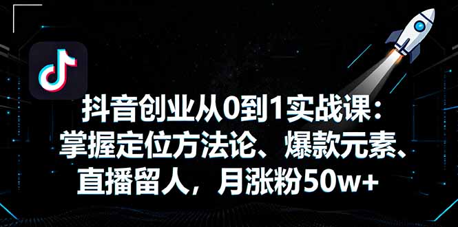抖音创业从0到1实战课:掌握定位方法论、爆款元素、直播留人,月涨粉50w+-创享网