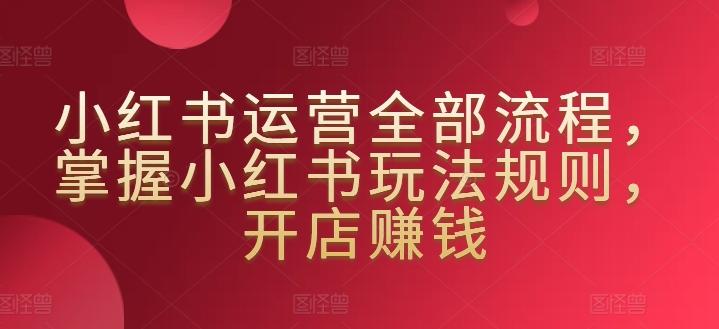 小红书运营全部流程，掌握小红书玩法规则，开店赚钱 - 创享网-创享网