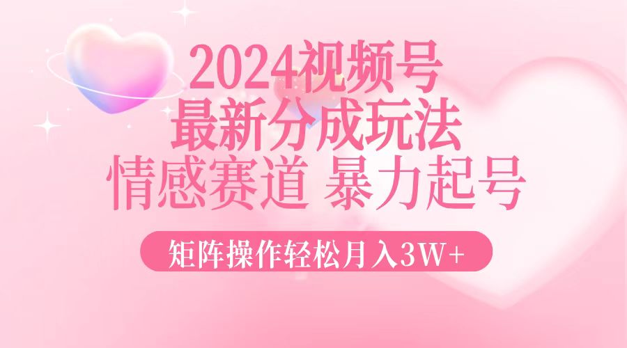2024最新视频号分成玩法，情感赛道，暴力起号，矩阵操作轻松月入3W+ - 创享网-创享网