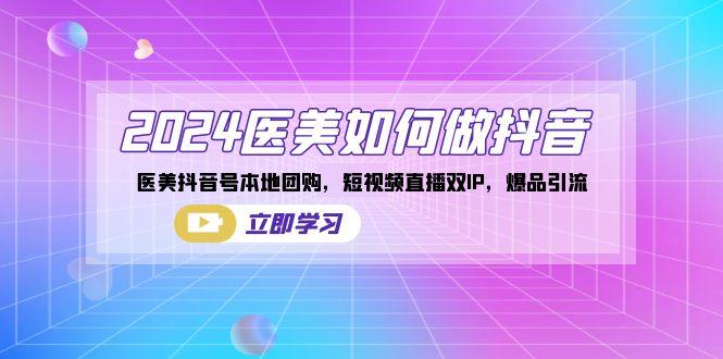 2024医美如何做抖音，医美抖音号本地团购，短视频直播双IP，爆品引流 - 创享网-创享网