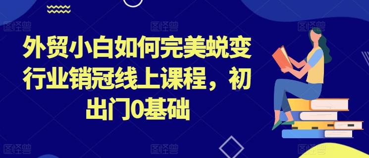 外贸小白如何完美蜕变行业销冠线上课程，初出门0基础 - 创享网-创享网