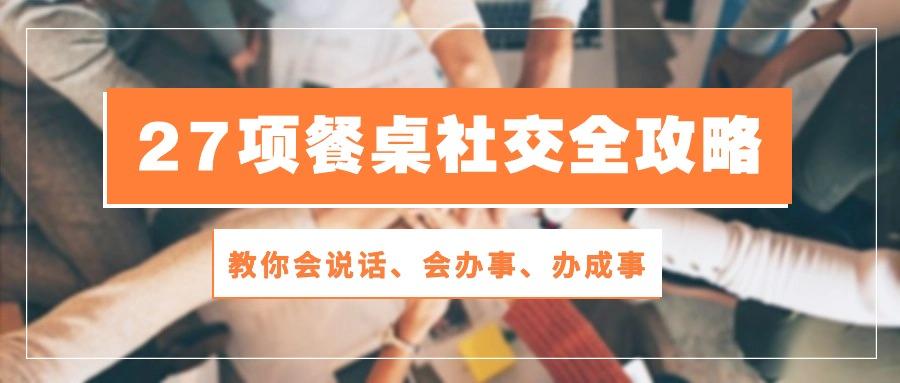 27项 餐桌社交全攻略：教你会说话、会办事、办成事(28节课 - 创享网-创享网