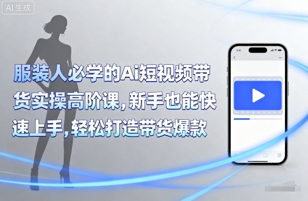 服装人必学的Ai短视频带货实操高阶课，新手也能快速上手，轻松打造带货爆款 - 创享网-创享网