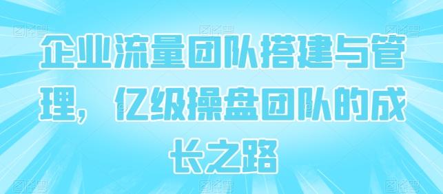 企业流量团队搭建与管理，亿级操盘团队的成长之路 - 创享网-创享网