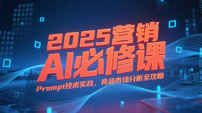 2025营销AI必修课，业务拆解逻辑，Prompt技术实战，竞品市场分析全攻略 - 创享网-创享网