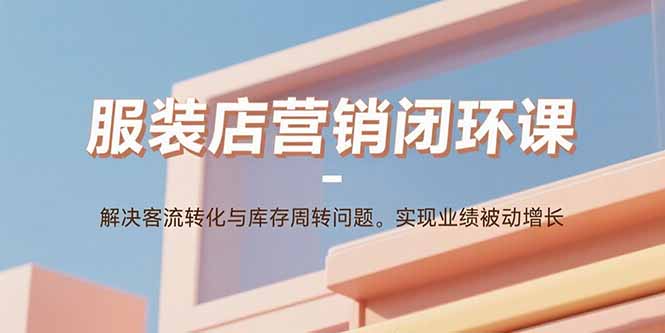 服装店营销闭环课：解决客流转化与库存周转问题。实现业绩被动增长 - 创享网-创享网
