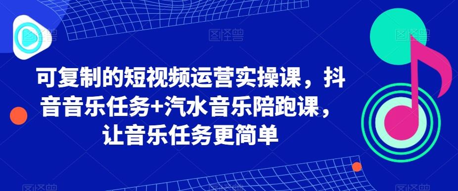 可复制的短视频运营实操课，抖音音乐任务+汽水音乐陪跑课，让音乐任务更简单 - 创享网-创享网