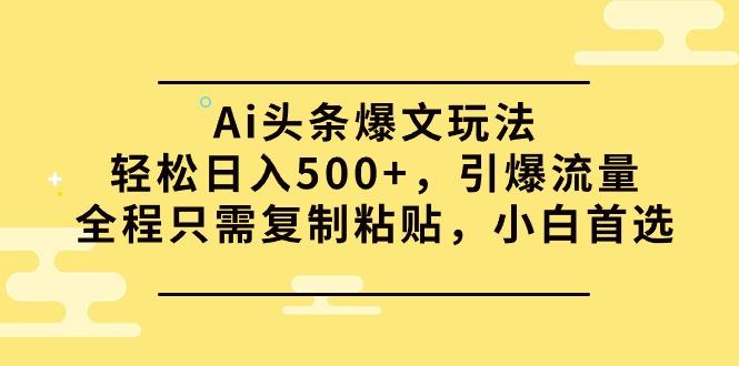 (9853期)Ai头条爆文玩法，轻松日入500+，引爆流量全程只需复制粘贴，小白首选 - 创享网-创享网