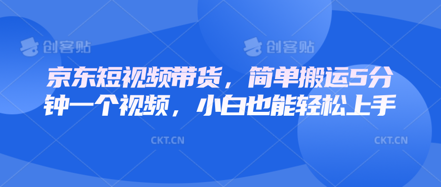 京东短视频带货，简单搬运5分钟一个视频，小白也能轻松上手 - 创享网-创享网