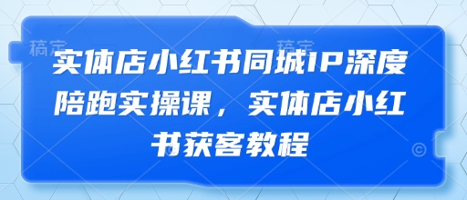 实体店小红书同城IP深度陪跑实操课，实体店小红书获客教程 - 创享网-创享网