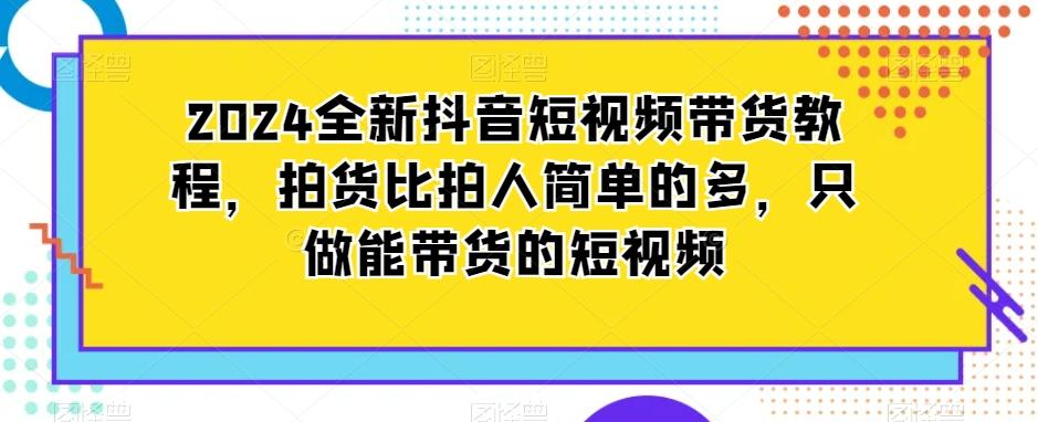 2024全新抖音短视频带货教程，拍货比拍人简单的多，只做能带货的短视频 - 创享网-创享网