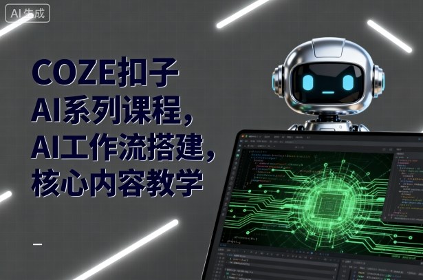 COZE扣子AI系列课程，AI工作流搭建，核心内容教学 - 创享网-创享网
