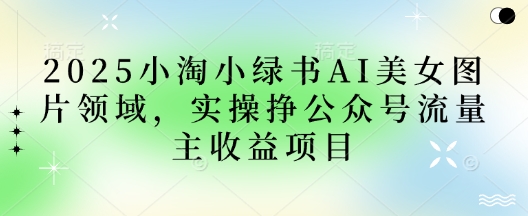 2025小绿书AI美女图片领域，实操挣公众号流量主收益项目 - 创享网-创享网