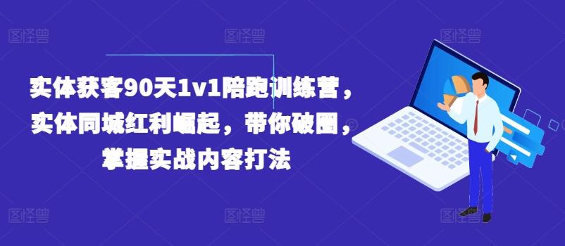实体获客90天1v1陪跑训练营，实体同城红利崛起，带你破圈，掌握实战内容打法 - 创享网-创享网