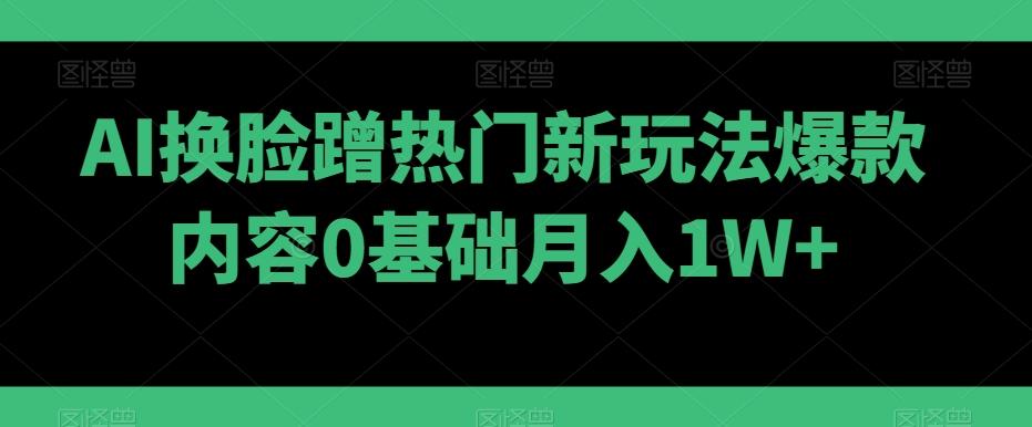 AI换脸蹭热门新玩法爆款内容0基础月入1W+ - 创享网-创享网