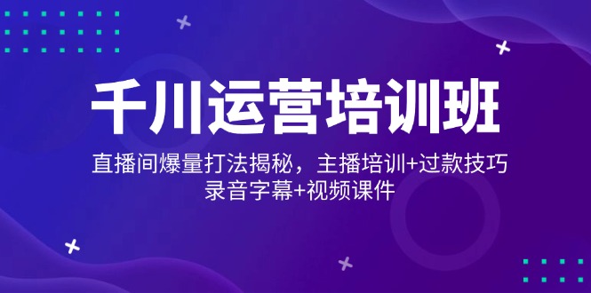 千川运营培训班，直播间爆量打法揭秘，主播培训+过款技巧，录音字幕+视频 - 创享网-创享网