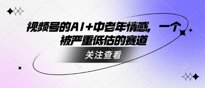 视频号的AI+中老年情感，一个被严重低估的赛道 - 创享网-创享网