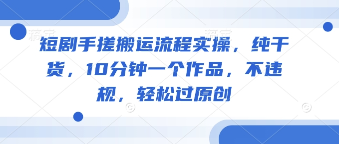 短剧手搓搬运流程实操，纯干货，10分钟一个作品，不违规，轻松过原创 - 创享网-创享网