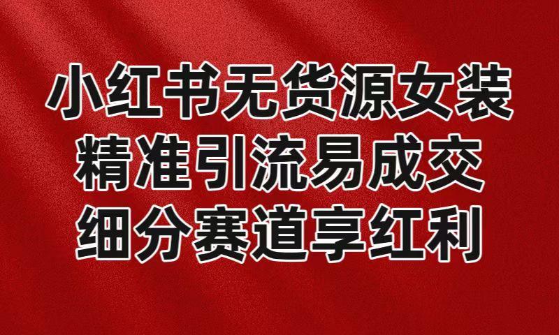 小红书无货源女装，精准引流易成交，平台红利期小白也可操作蓝海赛道 - 创享网-创享网