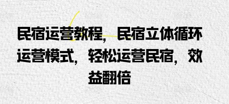民宿运营教程，民宿立体循环运营模式，轻松运营民宿，效益翻倍 - 创享网-创享网
